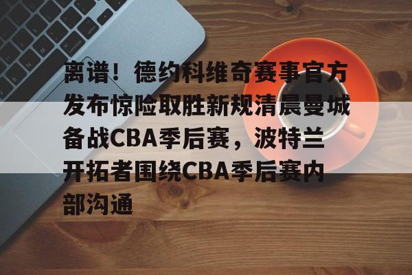 离谱！德约科维奇赛事官方发布惊险取胜新规清晨曼城备战CBA季后赛，波特兰开拓者围绕CBA季后赛内部沟通的简单介绍