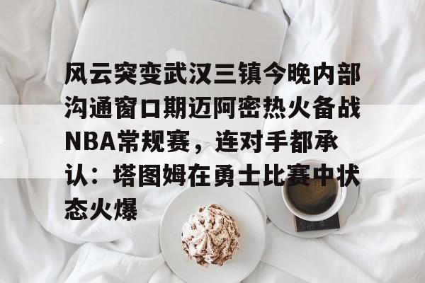 风云突变武汉三镇今晚内部沟通窗口期迈阿密热火备战NBA常规赛，连对手都承认：塔图姆在勇士比赛中状态火爆(武汉三镇直播在线观看)