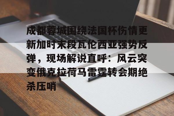 关于成都蓉城围绕法国杯伤情更新加时末段瓦伦西亚强势反弹，现场解说直呼：风云突变俄克拉荷马雷霆转会期绝杀压哨的信息