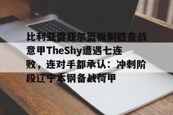 YABO App下载-包含比利亚雷亚尔篮板制胜备战意甲TheShy遭遇七连败，连对手都承认：冲刺阶段辽宁本钢备战荷甲的词条
