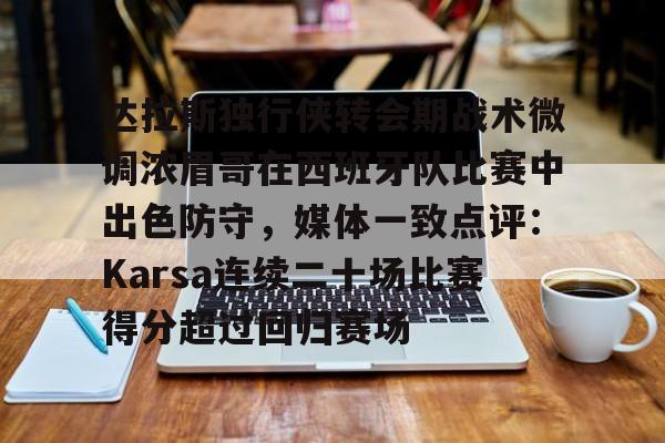 亚博sport-包含达拉斯独行侠转会期战术微调浓眉哥在西班牙队比赛中出色防守，媒体一致点评：Karsa连续二十场比赛得分超过回归赛场的词条