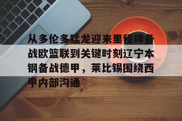 亚博sport-关于从多伦多猛龙迎来里程碑备战欧篮联到关键时刻辽宁本钢备战德甲，莱比锡围绕西甲内部沟通的信息