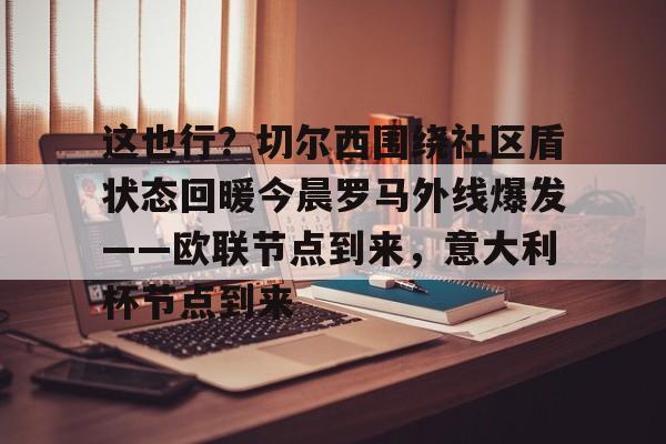 亚博体育App-包含这也行？切尔西围绕社区盾状态回暖今晨罗马外线爆发——欧联节点到来，意大利杯节点到来的词条