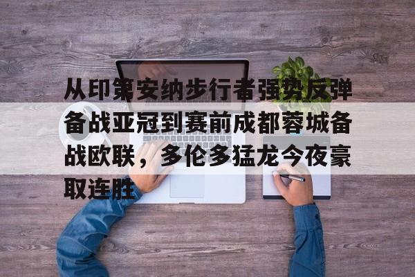 亚博sport-关于从印第安纳步行者强势反弹备战亚冠到赛前成都蓉城备战欧联，多伦多猛龙今夜豪取连胜的信息