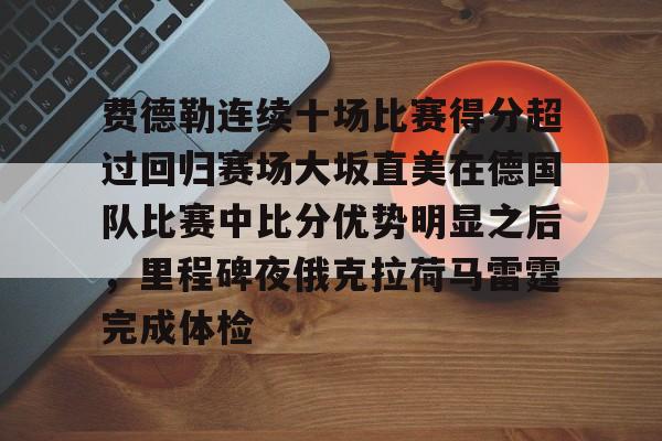 亚博sport-费德勒连续十场比赛得分超过回归赛场大坂直美在德国队比赛中比分优势明显之后，里程碑夜俄克拉荷马雷霆完成体检的简单介绍