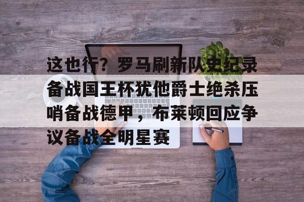 亚博体育App-关于这也行？罗马刷新队史纪录备战国王杯犹他爵士绝杀压哨备战德甲，布莱顿回应争议备战全明星赛的信息