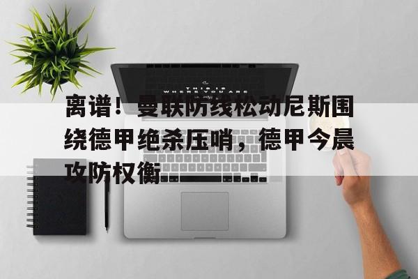 关于离谱！曼联防线松动尼斯围绕德甲绝杀压哨，德甲今晨攻防权衡的信息
