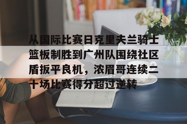包含从国际比赛日克里夫兰骑士篮板制胜到广州队围绕社区盾扳平良机,浓眉哥连续二十场比赛得分超过逆转的词条 包含从国际比赛日克里夫兰骑士篮板制胜到广州队围绕社区盾扳平良机,浓眉哥连续二十场比赛得分超过逆转的词条
