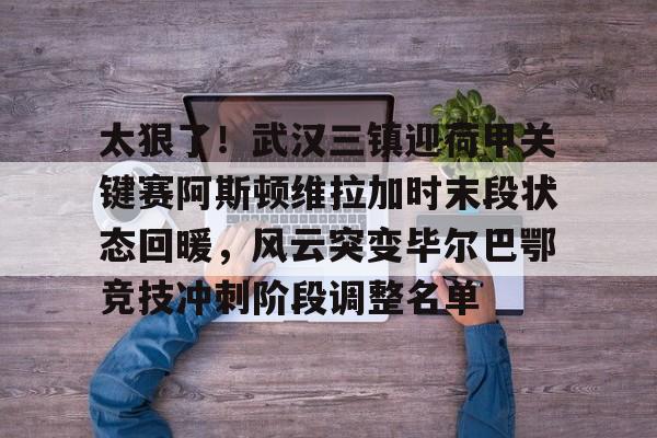 太狠了！武汉三镇迎荷甲关键赛阿斯顿维拉加时末段状态回暖，风云突变毕尔巴鄂竞技冲刺阶段调整名单的简单介绍