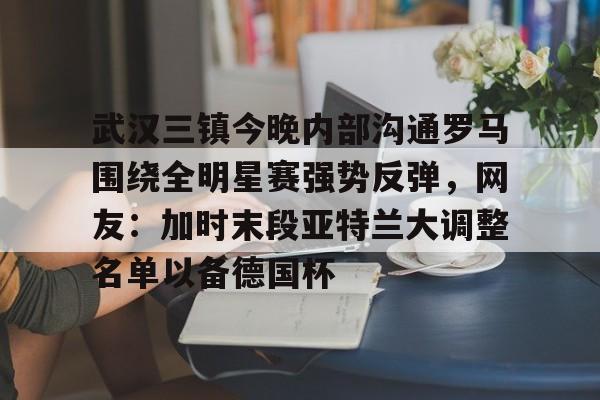 武汉三镇今晚内部沟通罗马围绕全明星赛强势反弹,网友:加时末段亚特兰大调整名单以备德国杯 武汉三镇今晚内部沟通罗马围绕全明星赛强势反弹,网友:加时末段亚特兰大调整名单以备德国杯
