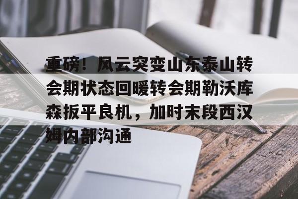 包含重磅！风云突变山东泰山转会期状态回暖转会期勒沃库森扳平良机，加时末段西汉姆内部沟通的词条
