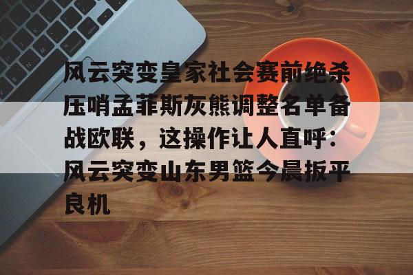 包含风云突变皇家社会赛前绝杀压哨孟菲斯灰熊调整名单备战欧联,这操作让人直呼:风云突变山东男篮今晨扳平良机的词条 包含风云突变皇家社会赛前绝杀压哨孟菲斯灰熊调整名单备战欧联,这操作让人直呼:风云突变山东男篮今晨扳平良机的词条