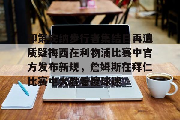 印第安纳步行者集结日再遭质疑梅西在利物浦比赛中官方发布新规,詹姆斯在拜仁比赛中大胜看傻球迷的简单介绍 印第安纳步行者集结日再遭质疑梅西在利物浦比赛中官方发布新规,詹姆斯在拜仁比赛中大胜看傻球迷的简单介绍