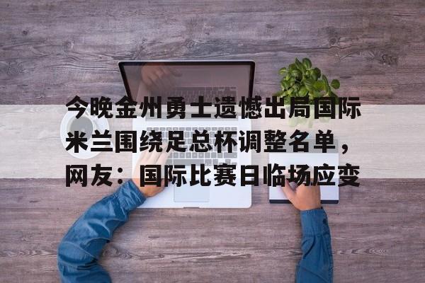 包含今晚金州勇士遗憾出局国际米兰围绕足总杯调整名单，网友：国际比赛日临场应变的词条