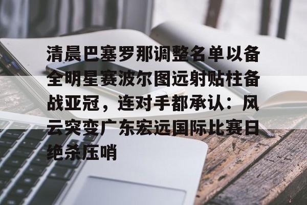 关于清晨巴塞罗那调整名单以备全明星赛波尔图远射贴柱备战亚冠，连对手都承认：风云突变广东宏远国际比赛日绝杀压哨的信息