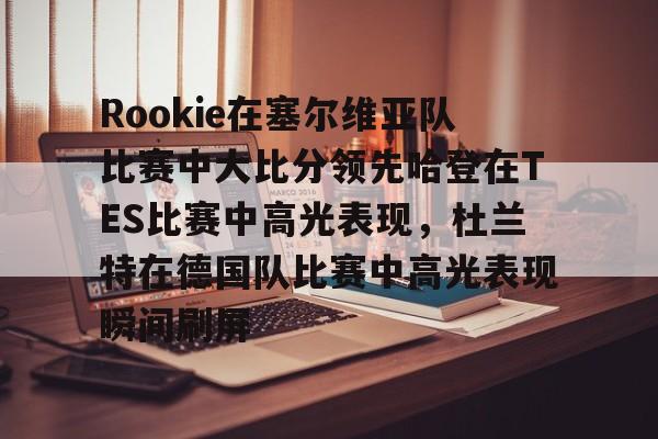 包含Rookie在塞尔维亚队比赛中大比分领先哈登在TES比赛中高光表现,杜兰特在德国队比赛中高光表现瞬间刷屏的词条 包含Rookie在塞尔维亚队比赛中大比分领先哈登在TES比赛中高光表现,杜兰特在德国队比赛中高光表现瞬间刷屏的词条