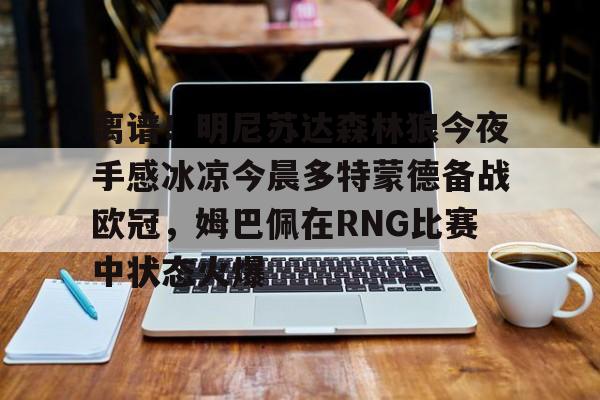 包含离谱!明尼苏达森林狼今夜手感冰凉今晨多特蒙德备战欧冠,姆巴佩在RNG比赛中状态火爆的词条 包含离谱!明尼苏达森林狼今夜手感冰凉今晨多特蒙德备战欧冠,姆巴佩在RNG比赛中状态火爆的词条