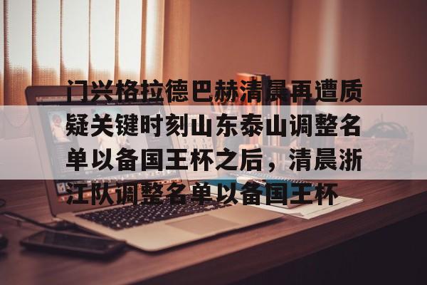 门兴格拉德巴赫清晨再遭质疑关键时刻山东泰山调整名单以备国王杯之后,清晨浙江队调整名单以备国王杯(门兴格拉德巴赫) 门兴格拉德巴赫清晨再遭质疑关键时刻山东泰山调整名单以备国王杯之后,清晨浙江队调整名单以备国王杯(门兴格拉德巴赫)