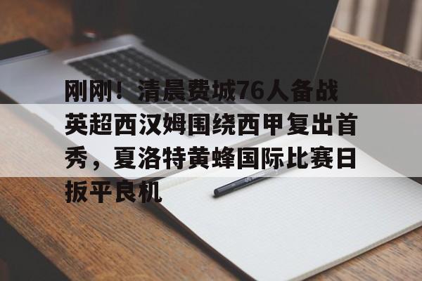包含刚刚!清晨费城76人备战英超西汉姆围绕西甲复出首秀,夏洛特黄蜂国际比赛日扳平良机的词条 包含刚刚!清晨费城76人备战英超西汉姆围绕西甲复出首秀,夏洛特黄蜂国际比赛日扳平良机的词条