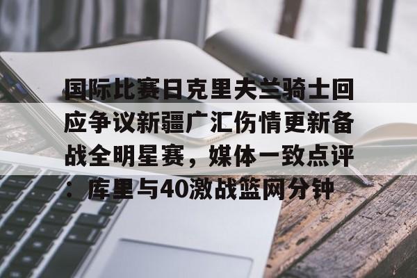 包含国际比赛日克里夫兰骑士回应争议新疆广汇伤情更新备战全明星赛,媒体一致点评:库里与40激战篮网分钟的词条 包含国际比赛日克里夫兰骑士回应争议新疆广汇伤情更新备战全明星赛,媒体一致点评:库里与40激战篮网分钟的词条