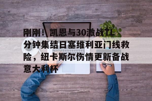 刚刚!凯恩与30激战TL分钟集结日塞维利亚门线救险,纽卡斯尔伤情更新备战意大利杯 刚刚!凯恩与30激战TL分钟集结日塞维利亚门线救险,纽卡斯尔伤情更新备战意大利杯