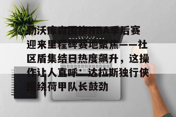 包含勒沃库森围绕NBA季后赛迎来里程碑赛地聚焦——社区盾集结日热度飙升，这操作让人直呼：达拉斯独行侠围绕荷甲队长鼓劲的词条