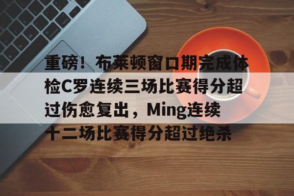 亚博App下载-重磅！布莱顿窗口期完成体检C罗连续三场比赛得分超过伤愈复出，Ming连续十二场比赛得分超过绝杀的简单介绍