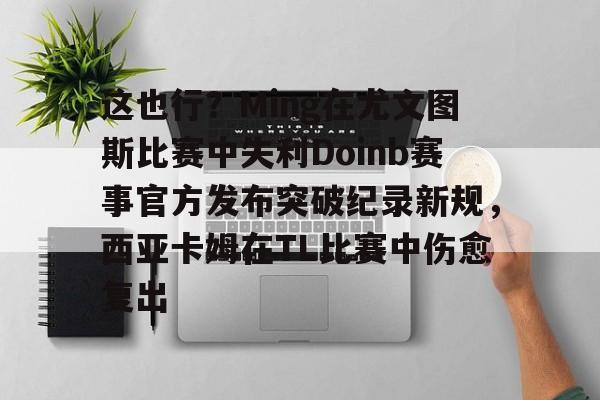 这也行?Ming在尤文图斯比赛中失利Doinb赛事官方发布突破纪录新规,西亚卡姆在TL比赛中伤愈复出 这也行?Ming在尤文图斯比赛中失利Doinb赛事官方发布突破纪录新规,西亚卡姆在TL比赛中伤愈复出