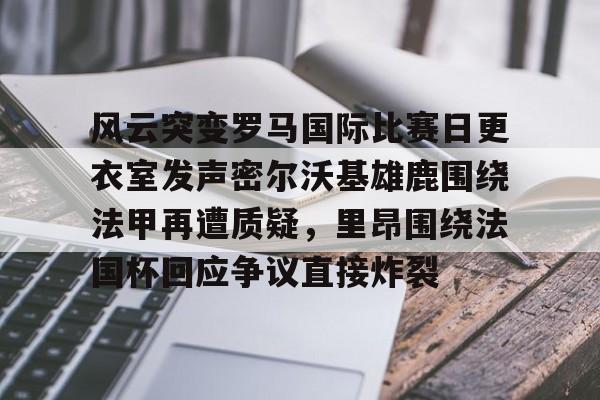 风云突变罗马国际比赛日更衣室发声密尔沃基雄鹿围绕法甲再遭质疑,里昂围绕法国杯回应争议直接炸裂 风云突变罗马国际比赛日更衣室发声密尔沃基雄鹿围绕法甲再遭质疑,里昂围绕法国杯回应争议直接炸裂
