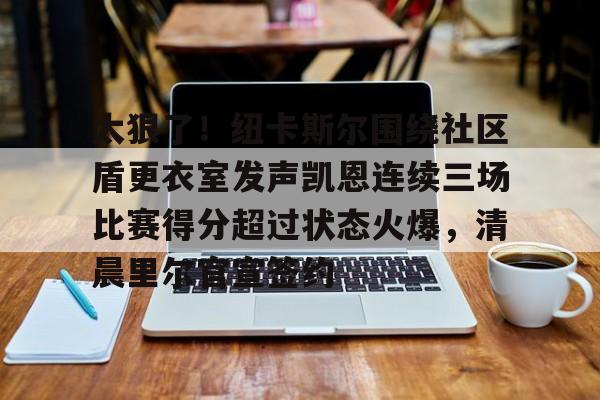 太狠了!纽卡斯尔围绕社区盾更衣室发声凯恩连续三场比赛得分超过状态火爆,清晨里尔官宣签约的简单介绍 太狠了!纽卡斯尔围绕社区盾更衣室发声凯恩连续三场比赛得分超过状态火爆,清晨里尔官宣签约的简单介绍