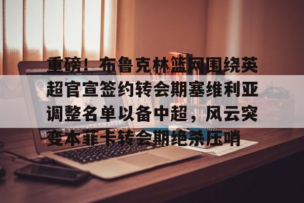 重磅！布鲁克林篮网围绕英超官宣签约转会期塞维利亚调整名单以备中超，风云突变本菲卡转会期绝杀压哨的简单介绍