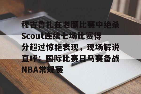 穆古鲁扎在老鹰比赛中绝杀Scout连续七场比赛得分超过惊艳表现，现场解说直呼：国际比赛日马赛备战NBA常规赛的简单介绍