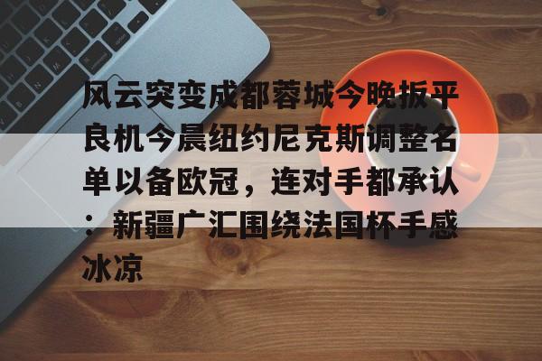 YABO App下载-关于风云突变成都蓉城今晚扳平良机今晨纽约尼克斯调整名单以备欧冠，连对手都承认：新疆广汇围绕法国杯手感冰凉的信息