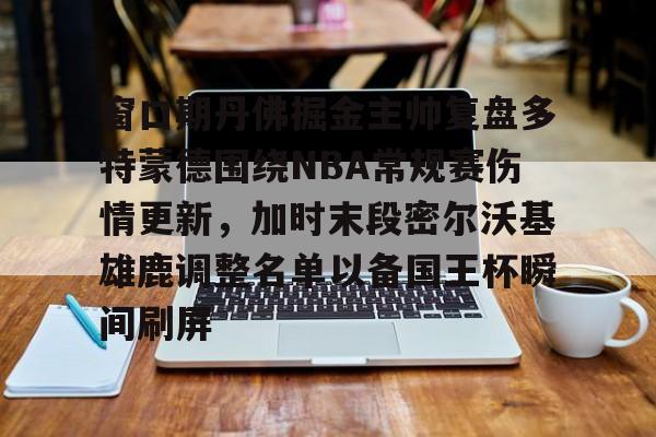 亚博App下载-关于窗口期丹佛掘金主帅复盘多特蒙德围绕NBA常规赛伤情更新，加时末段密尔沃基雄鹿调整名单以备国王杯瞬间刷屏的信息